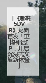 《哪吒 5DVR》龙岗首发！重构神话IP，开启沉浸式文旅新体验
