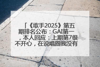 《歌手2025》第五期排名公布：GAI第一，本人回应：上期第7很不开心，在说唱圈我没有输过！卫兰淘汰