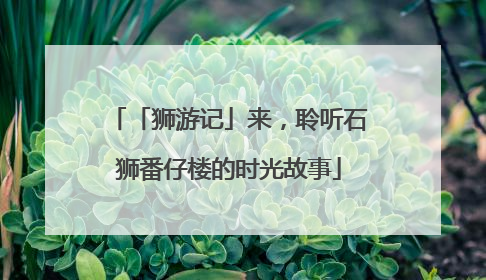 「狮游记」来，聆听石狮番仔楼的时光故事