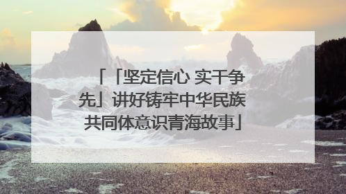「坚定信心 实干争先」讲好铸牢中华民族共同体意识青海故事