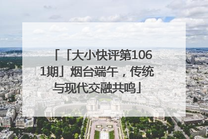 「大小快评第1061期」烟台端午，传统与现代交融共鸣