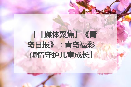 「媒体聚焦」《青岛日报》：青岛福彩倾情守护儿童成长