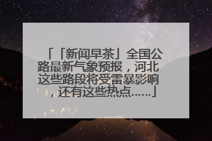 「新闻早茶」全国公路最新气象预报，河北这些路段将受雷暴影响，还有这些热点……