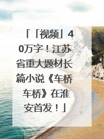 「视频」40万字！江苏省重大题材长篇小说《车桥 车桥》在淮安首发！