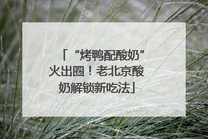 “烤鸭配酸奶”火出圈！老北京酸奶解锁新吃法