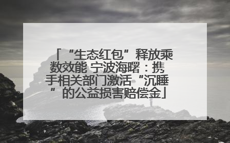 “生态红包”释放乘数效能 宁波海曙：携手相关部门激活“沉睡”的公益损害赔偿金