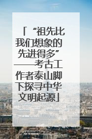 “祖先比我们想象的先进得多”——考古工作者泰山脚下探寻中华文明起源