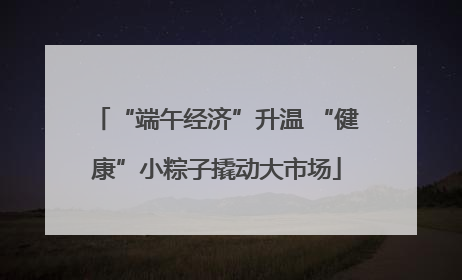 “端午经济”升温 “健康”小粽子撬动大市场