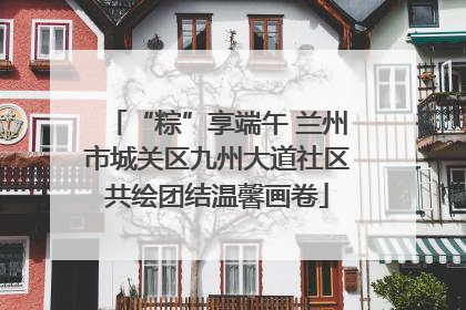 “粽”享端午 兰州市城关区九州大道社区共绘团结温馨画卷