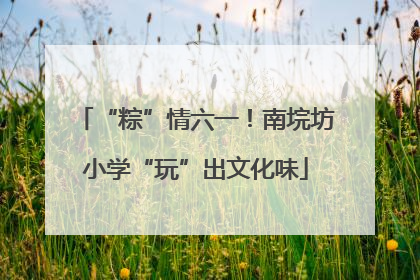 “粽”情六一！南垸坊小学“玩”出文化味