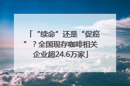 “续命”还是“促癌”？全国现存咖啡相关企业超24.6万家