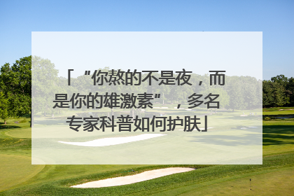 “你熬的不是夜，而是你的雄激素”，多名专家科普如何护肤