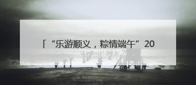 “乐游顺义，粽情端午”2025年顺义区“和满京城 奋进九州”端午主题活动启幕