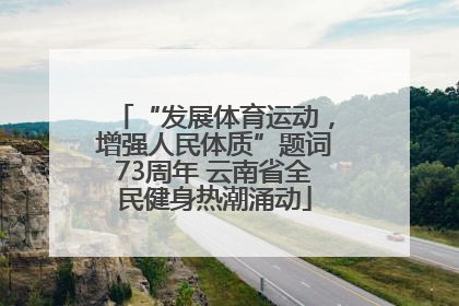 “发展体育运动，增强人民体质”题词73周年 云南省全民健身热潮涌动
