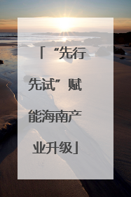 “先行先试”赋能海南产业升级