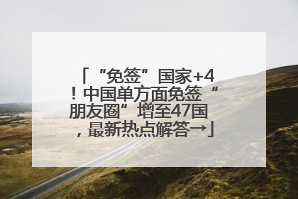 “免签”国家+4！中国单方面免签“朋友圈”增至47国，最新热点解答→
