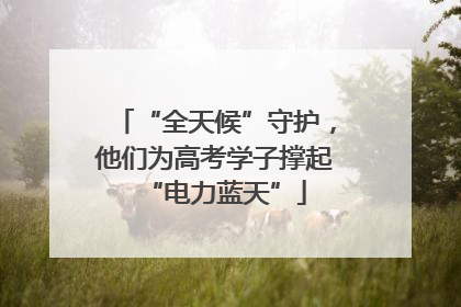 “全天候”守护，他们为高考学子撑起“电力蓝天”
