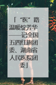 “医”路温暖绽芳华——记全国五四红旗团委、湖南省人民医院团委