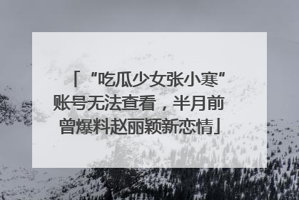“吃瓜少女张小寒”账号无法查看，半月前曾爆料赵丽颖新恋情