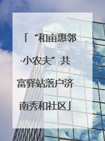 “和亩惠邻·小农夫”共富驿站落户济南秀和社区