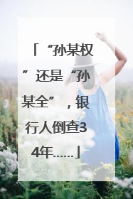 “孙某权”还是“孙某全”，银行人倒查34年……