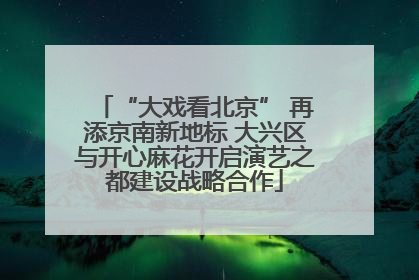 “大戏看北京” 再添京南新地标 大兴区与开心麻花开启演艺之都建设战略合作