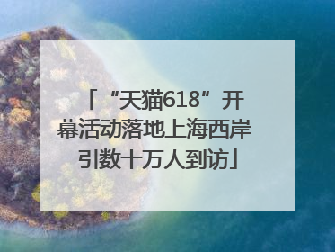 “天猫618”开幕活动落地上海西岸 引数十万人到访