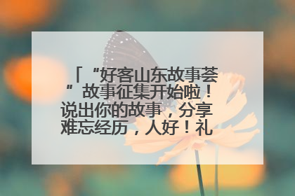 “好客山东故事荟”故事征集开始啦！说出你的故事，分享难忘经历，人好！礼品多！速来！