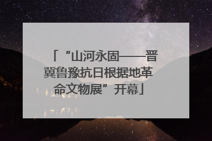 “山河永固——晋冀鲁豫抗日根据地革命文物展”开幕