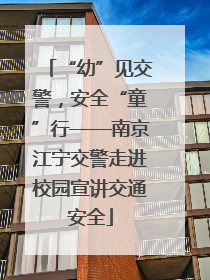 “幼”见交警，安全“童”行——南京江宁交警走进校园宣讲交通安全