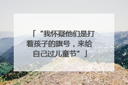 “我怀疑他们是打着孩子的旗号，来给自己过儿童节”