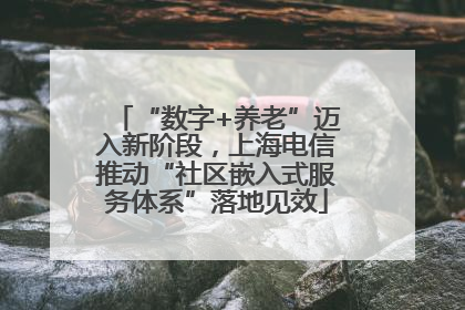 “数字+养老”迈入新阶段，上海电信推动“社区嵌入式服务体系”落地见效