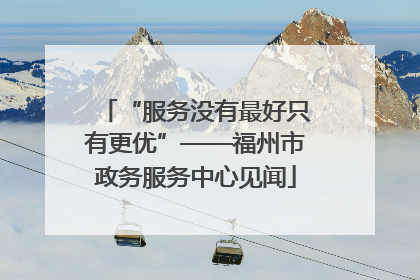 “服务没有最好只有更优”——福州市政务服务中心见闻
