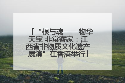 “根与魂——物华天宝 非常客家：江西省非物质文化遗产展演”在香港举行