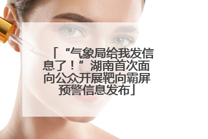 “气象局给我发信息了！”湖南首次面向公众开展靶向霸屏预警信息发布