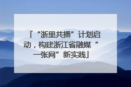 “浙里共播”计划启动，构建浙江省融媒“一张网”新实践