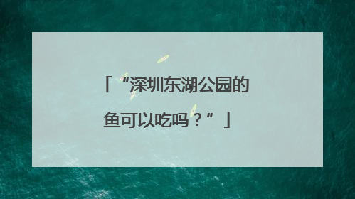 “深圳东湖公园的鱼可以吃吗？”