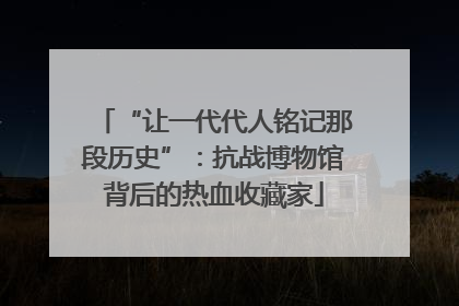 “让一代代人铭记那段历史”：抗战博物馆背后的热血收藏家