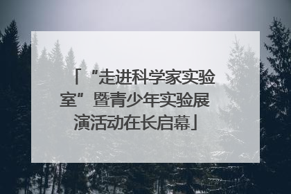 “走进科学家实验室”暨青少年实验展演活动在长启幕
