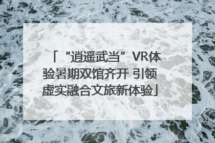 “逍遥武当”VR体验暑期双馆齐开 引领虚实融合文旅新体验