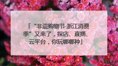 “非遗购物节·浙江消费季”又来了，探店、直播、云平台，你玩哪哪种