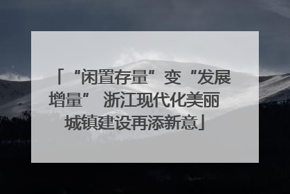 “闲置存量”变“发展增量” 浙江现代化美丽城镇建设再添新意