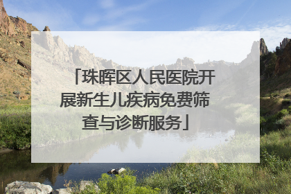 珠晖区人民医院开展新生儿疾病免费筛查与诊断服务