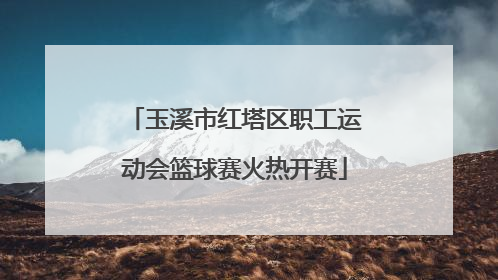 玉溪市红塔区职工运动会篮球赛火热开赛