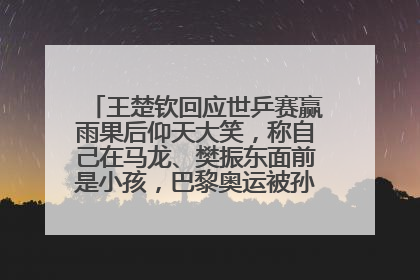 王楚钦回应世乒赛赢雨果后仰天大笑，称自己在马龙、樊振东面前是小孩，巴黎奥运被孙颖莎带着打