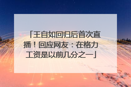 王自如回归后首次直播！回应网友：在格力工资是以前几分之一