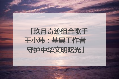 玖月奇迹组合歌手王小玮：基层工作者守护中华文明曙光