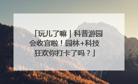 玩儿了嘛｜科普游园会收官啦！园林+科技狂欢你打卡了吗？