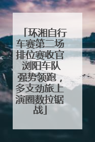 环湘自行车赛第二场排位赛收官 浏阳车队强势领跑，多支劲旅上演圈数拉锯战