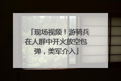 现场视频！游骑兵在人群中开火放空包弹，美军介入